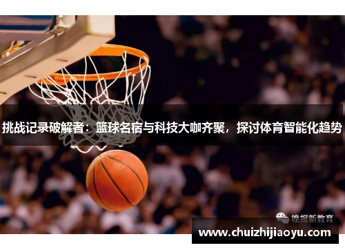挑战记录破解者：篮球名宿与科技大咖齐聚，探讨体育智能化趋势